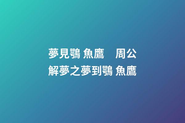 夢見鶚 魚鷹　周公解夢之夢到鶚 魚鷹